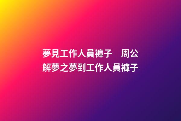 夢見工作人員褲子　周公解夢之夢到工作人員褲子